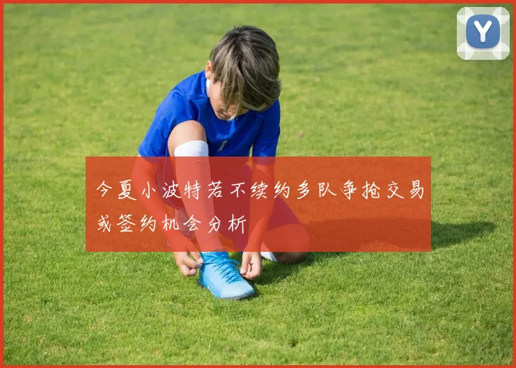 今夏小波特若不续约多队争抢交易或签约机会分析