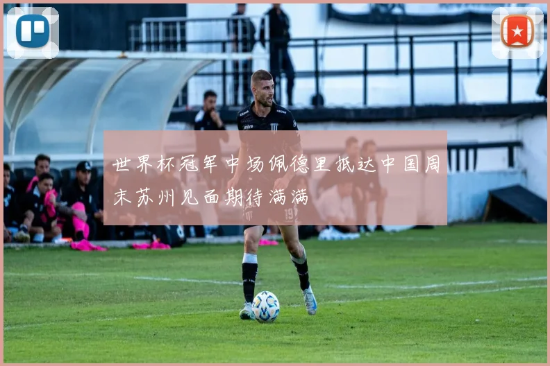 世界杯冠军中场佩德里抵达中国周末苏州见面期待满满