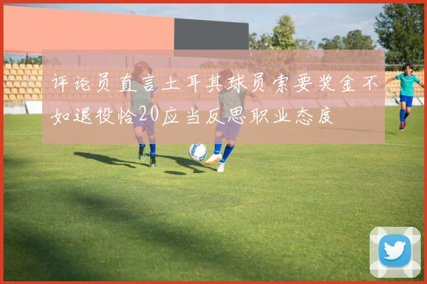 评论员直言土耳其球员索要奖金不如退役恰20应当反思职业态度