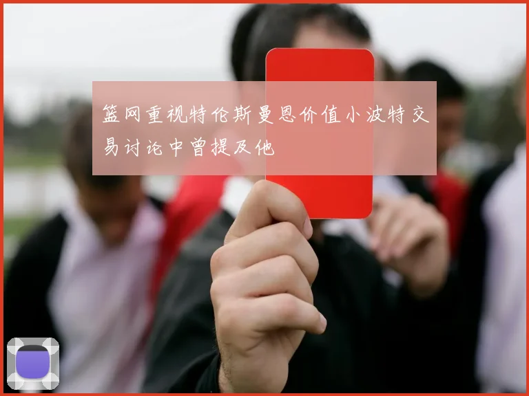 篮网重视特伦斯曼恩价值小波特交易讨论中曾提及他