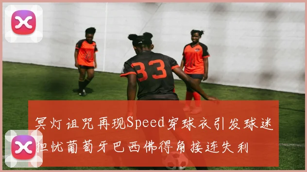 冥灯诅咒再现Speed穿球衣引发球迷担忧葡萄牙巴西佛得角接连失利