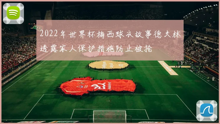2022年世界杯梅西球衣故事德夫林透露家人保护措施防止被抢