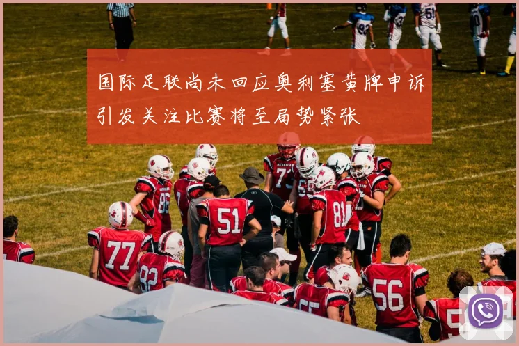 国际足联尚未回应奥利塞黄牌申诉引发关注比赛将至局势紧张