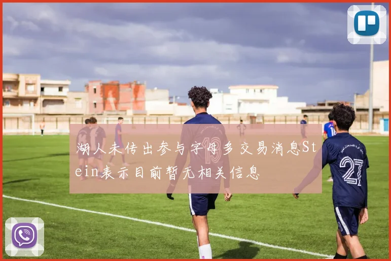 湖人未传出参与字母多交易消息Stein表示目前暂无相关信息