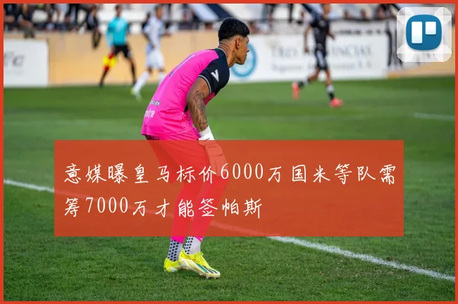 意媒曝皇马标价6000万国米等队需筹7000万才能签帕斯