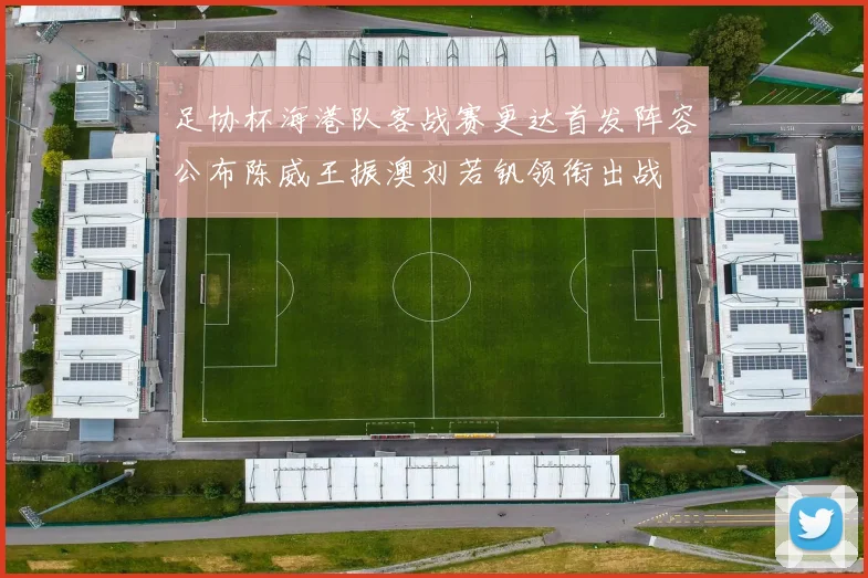 足协杯海港队客战赛更达首发阵容公布陈威王振澳刘若钒领衔出战