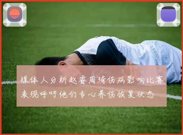 媒体人分析赵睿周琦伤病影响比赛表现呼吁他们专心养伤恢复状态
