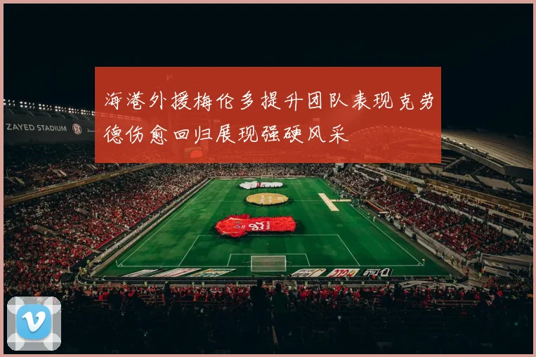 海港外援梅伦多提升团队表现克劳德伤愈回归展现强硬风采