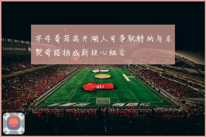 字母哥若离开湖人可争取特纳与东契奇搭档成新核心组合