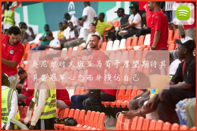 奥尼尔对文班亚马寄予厚望期待其具备冠军心态而非模仿自己