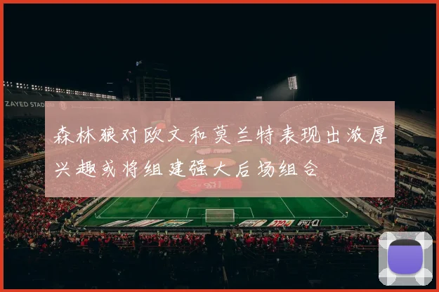 森林狼对欧文和莫兰特表现出浓厚兴趣或将组建强大后场组合
