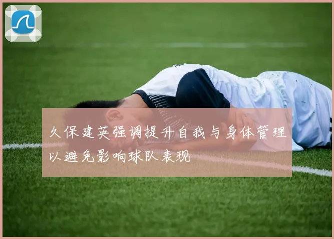 久保建英强调提升自我与身体管理以避免影响球队表现