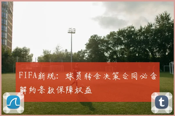 FIFA新规：球员转会决策合同必含解约条款保障权益