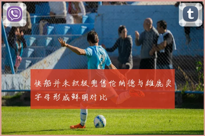 快船并未积极兜售伦纳德与雄鹿卖字母形成鲜明对比
