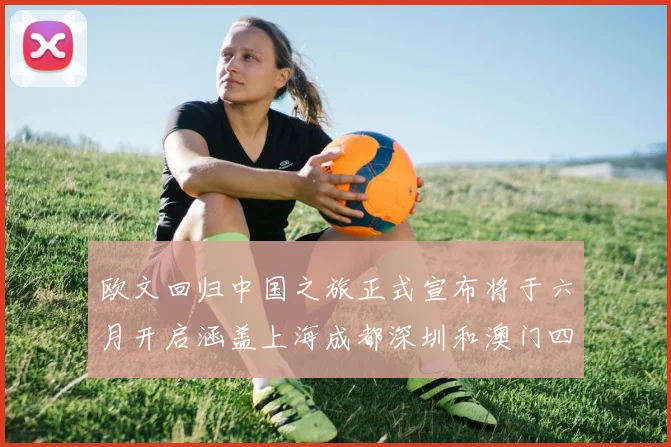 欧文回归中国之旅正式宣布将于六月开启涵盖上海成都深圳和澳门四大城市