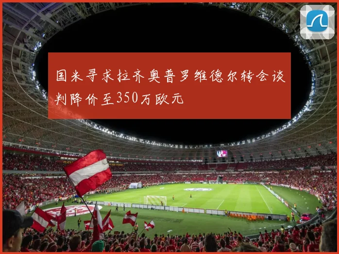 国米寻求拉齐奥普罗维德尔转会谈判降价至350万欧元