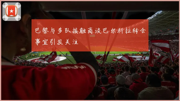 巴黎与多队接触商谈巴尔科拉转会事宜引发关注