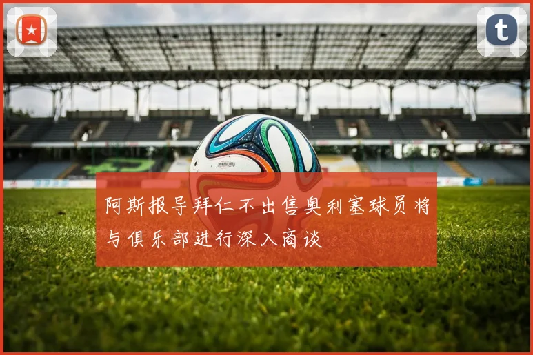 阿斯报导拜仁不出售奥利塞球员将与俱乐部进行深入商谈