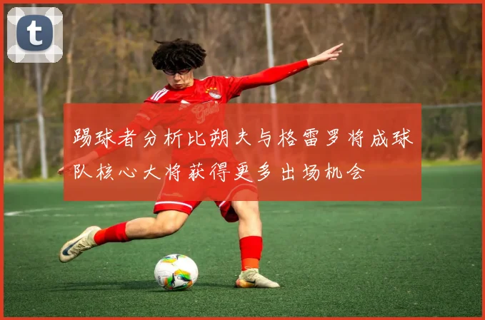 踢球者分析比朔夫与格雷罗将成球队核心大将获得更多出场机会