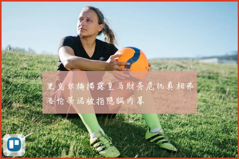 里克尔梅揭露皇马财务危机真相弗洛伦蒂诺被指隐瞒内幕