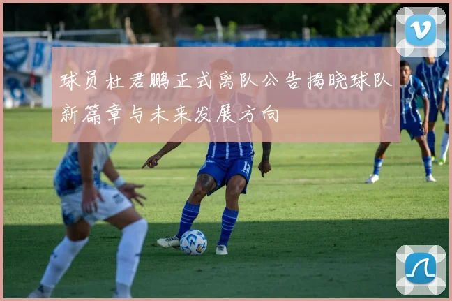 球员杜君鹏正式离队公告揭晓球队新篇章与未来发展方向