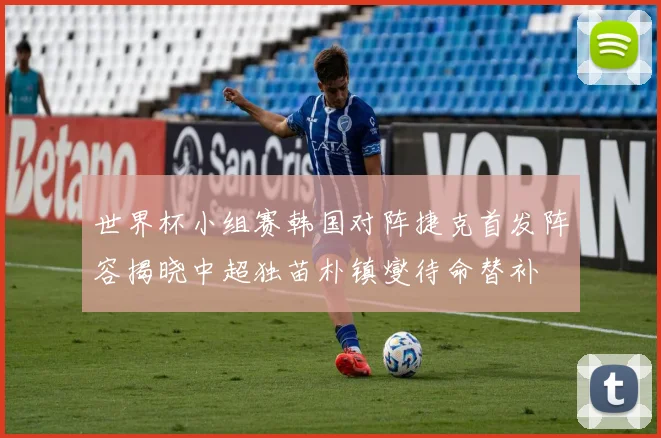 世界杯小组赛韩国对阵捷克首发阵容揭晓中超独苗朴镇燮待命替补