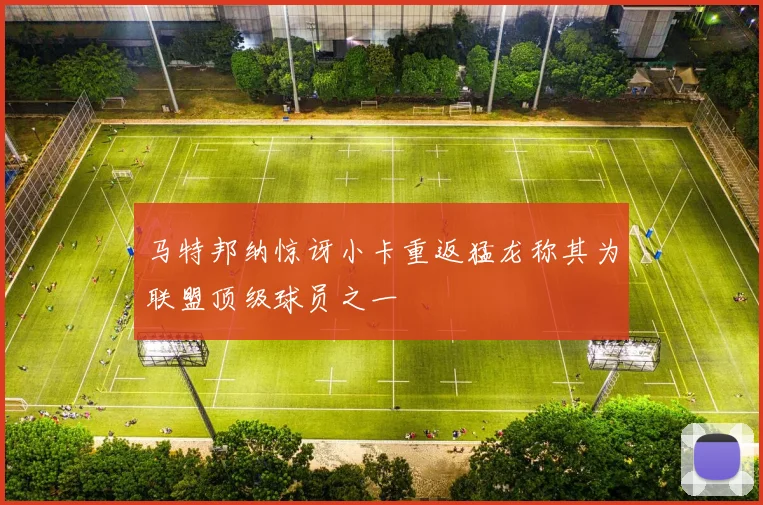 马特邦纳惊讶小卡重返猛龙称其为联盟顶级球员之一