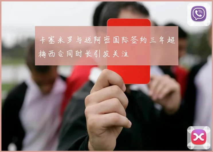 卡塞米罗与迈阿密国际签约三年超梅西合同时长引发关注